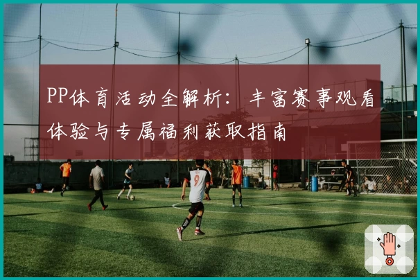 PP体育活动全解析：丰富赛事观看体验与专属福利获取指南
