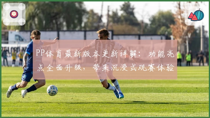 PP体育最新版本更新详解：功能亮点全面升级，带来沉浸式观赛体验