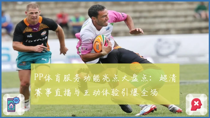 PP体育服务功能亮点大盘点:超清赛事直播与互动体验引爆全场