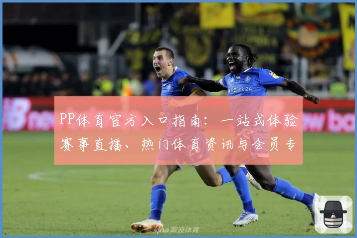 PP体育官方入口指南:一站式体验赛事直播、热门体育资讯与会员专属福利