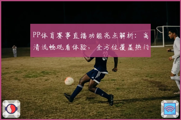 PP体育赛事直播功能亮点解析：高清流畅观看体验，全方位覆盖热门体育赛事