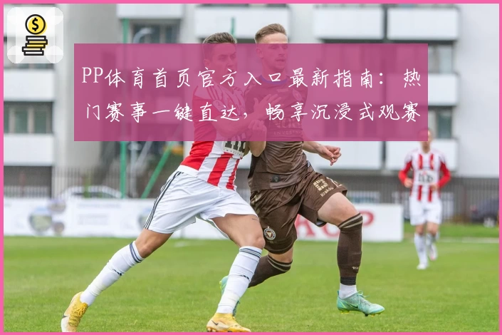 PP体育首页官方入口最新指南：热门赛事一键直达，畅享沉浸式观赛体验