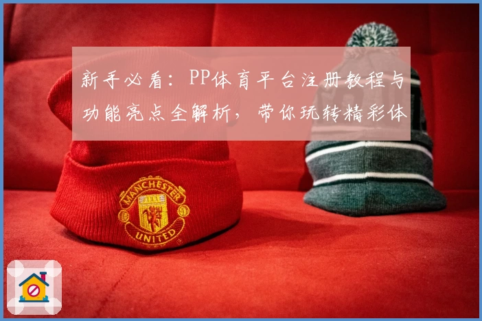 新手必看：PP体育平台注册教程与功能亮点全解析，带你玩转精彩体育赛事