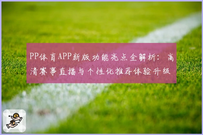 PP体育APP新版功能亮点全解析：高清赛事直播与个性化推荐体验升级