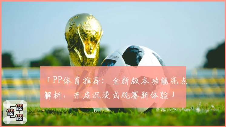 「PP体育推荐：全新版本功能亮点解析，开启沉浸式观赛新体验」