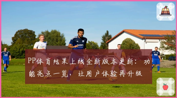 PP体育结果上线全新版本更新：功能亮点一览，让用户体验再升级