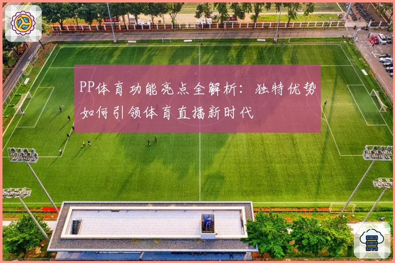 PP体育功能亮点全解析：独特优势如何引领体育直播新时代