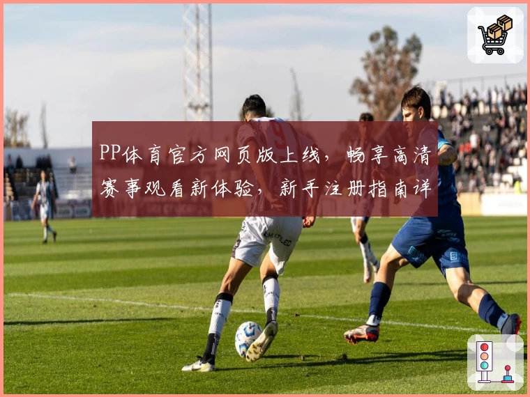 PP体育官方网页版上线，畅享高清赛事观看新体验，新手注册指南详解