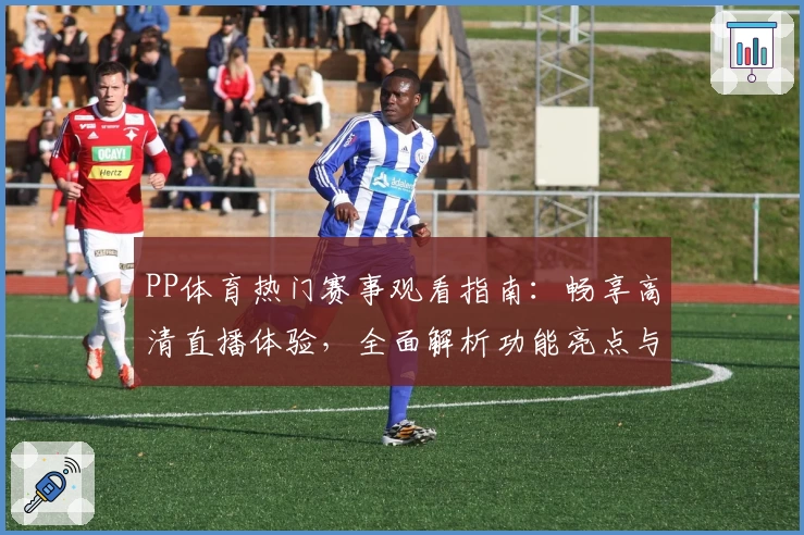 PP体育热门赛事观看指南：畅享高清直播体验，全面解析功能亮点与使用技巧