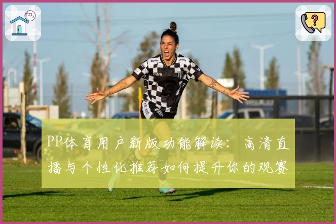 PP体育用户新版功能解读：高清直播与个性化推荐如何提升你的观赛体验