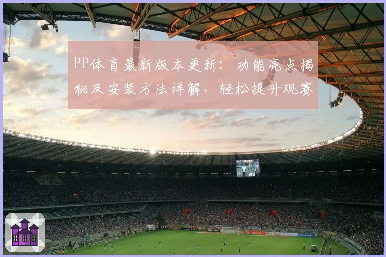 PP体育最新版本更新：功能亮点揭秘及安装方法详解，轻松提升观赛体验