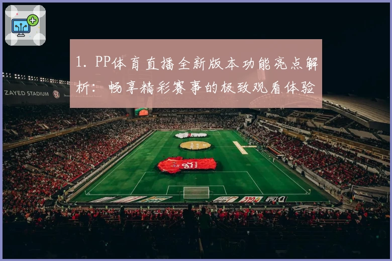 1. PP体育直播全新版本功能亮点解析：畅享精彩赛事的极致观看体验