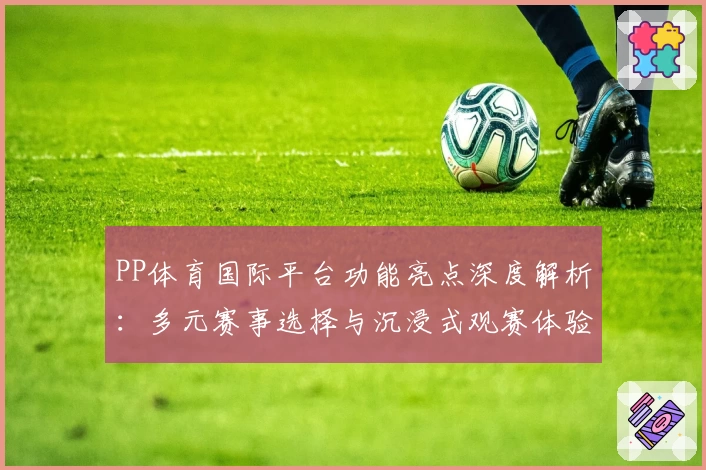 PP体育国际平台功能亮点深度解析：多元赛事选择与沉浸式观赛体验