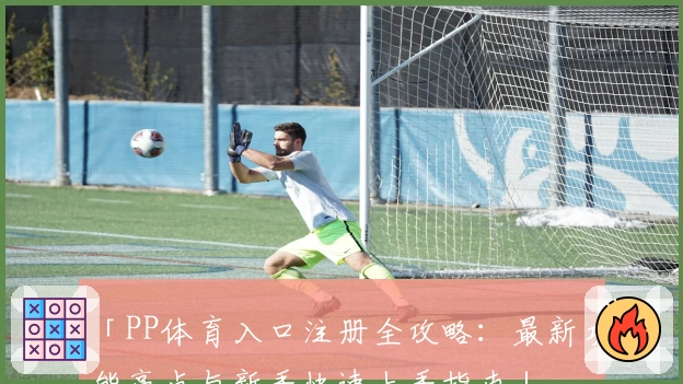 「PP体育入口注册全攻略：最新功能亮点与新手快速上手指南」