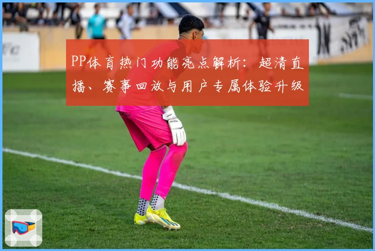 PP体育热门功能亮点解析：超清直播、赛事回放与用户专属体验升级指南