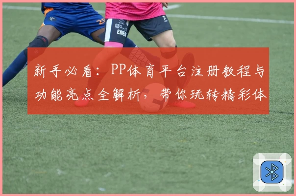 新手必看：PP体育平台注册教程与功能亮点全解析，带你玩转精彩体育赛事
