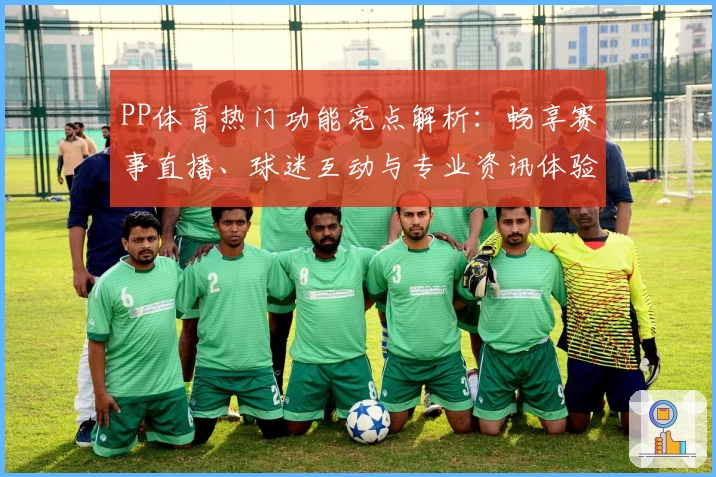 PP体育热门功能亮点解析：畅享赛事直播、球迷互动与专业资讯体验