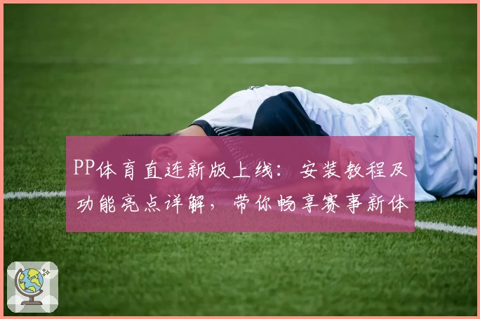 PP体育直连新版上线：安装教程及功能亮点详解，带你畅享赛事新体验
