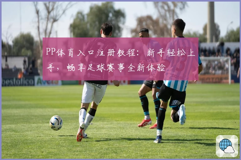 PP体育入口注册教程：新手轻松上手，畅享足球赛事全新体验