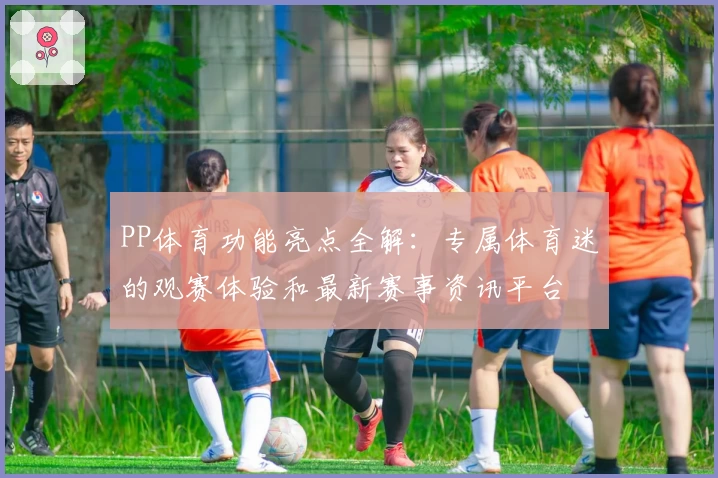 PP体育功能亮点全解：专属体育迷的观赛体验和最新赛事资讯平台