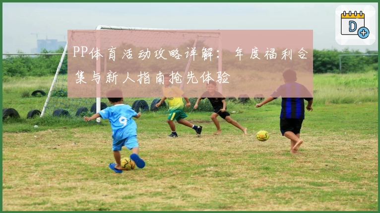 PP体育活动攻略详解：年度福利合集与新人指南抢先体验