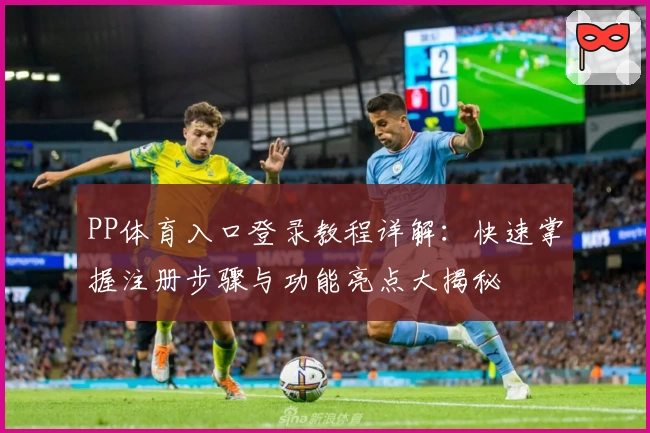 PP体育入口登录教程详解：快速掌握注册步骤与功能亮点大揭秘