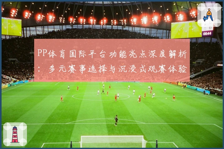 PP体育国际平台功能亮点深度解析：多元赛事选择与沉浸式观赛体验