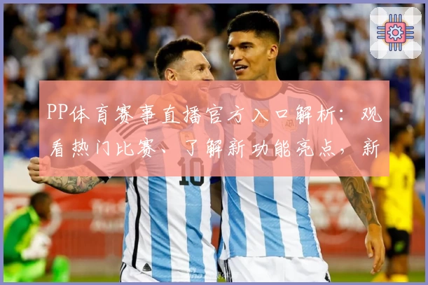 PP体育赛事直播官方入口解析：观看热门比赛、了解新功能亮点，新人用户体验更畅快