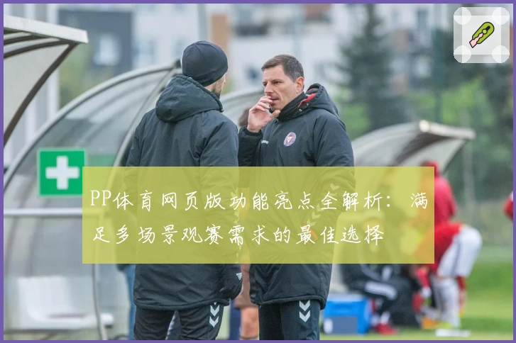 PP体育网页版功能亮点全解析：满足多场景观赛需求的最佳选择