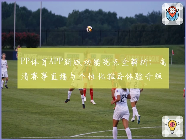 PP体育APP新版功能亮点全解析：高清赛事直播与个性化推荐体验升级