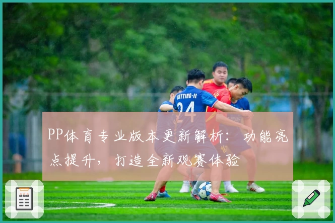PP体育专业版本更新解析：功能亮点提升，打造全新观赛体验