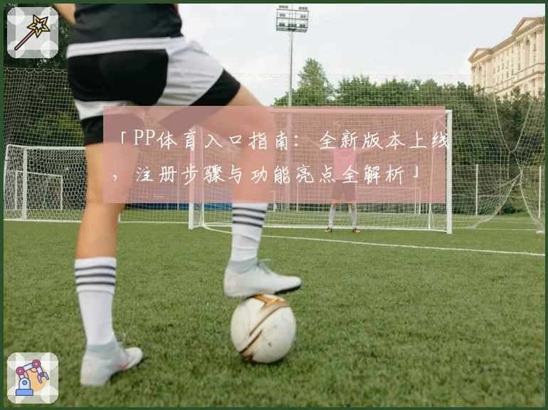 「PP体育入口指南：全新版本上线，注册步骤与功能亮点全解析」