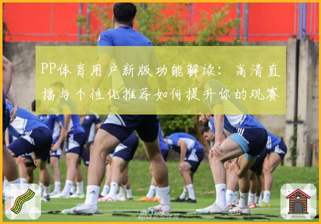 PP体育用户新版功能解读：高清直播与个性化推荐如何提升你的观赛体验