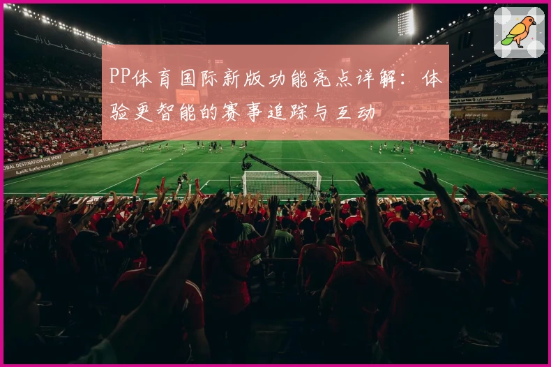 PP体育国际新版功能亮点详解：体验更智能的赛事追踪与互动