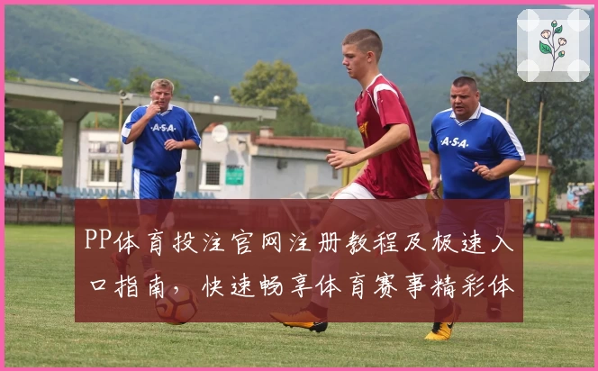 PP体育投注官网注册教程及极速入口指南，快速畅享体育赛事精彩体验