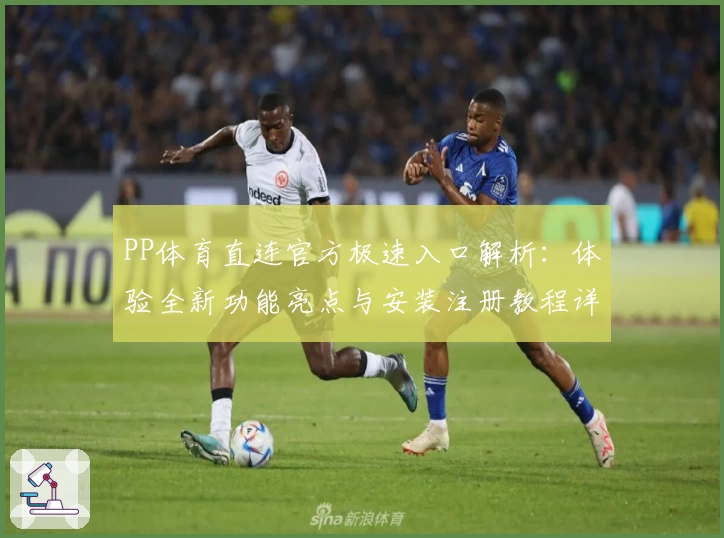PP体育直连官方极速入口解析：体验全新功能亮点与安装注册教程详解