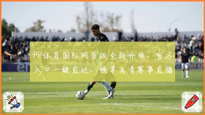 PP体育国际网页版全新升级，官方入口一键直达，畅享高清赛事直播与特色功能解析
