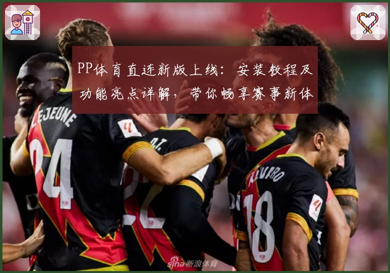 PP体育直连新版上线：安装教程及功能亮点详解，带你畅享赛事新体验