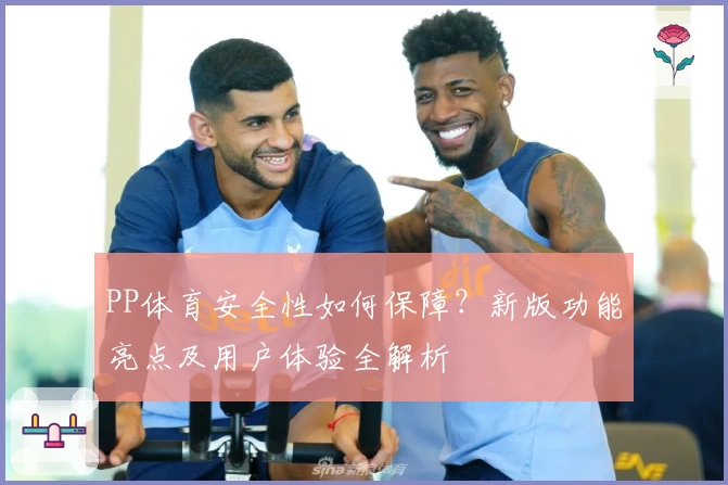 PP体育安全性如何保障？新版功能亮点及用户体验全解析