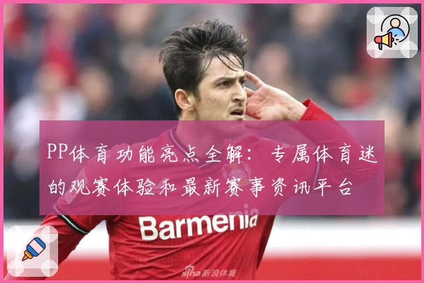 PP体育功能亮点全解：专属体育迷的观赛体验和最新赛事资讯平台