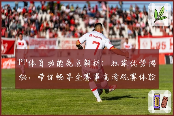 PP体育功能亮点解析：独家优势揭秘，带你畅享全赛事高清观赛体验