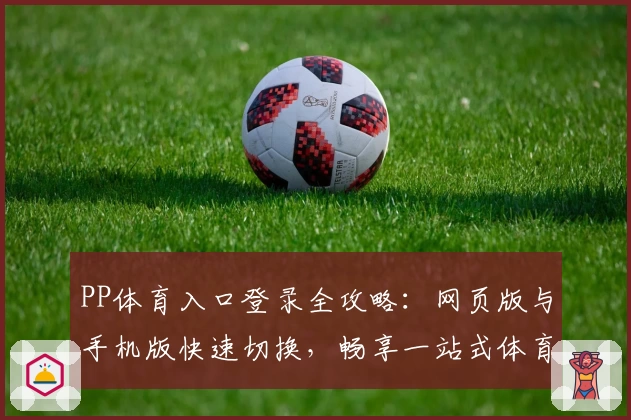PP体育入口登录全攻略：网页版与手机版快速切换，畅享一站式体育盛宴