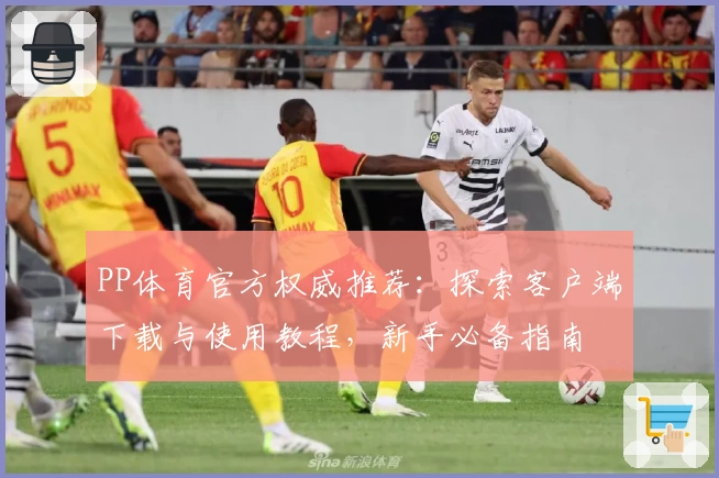 PP体育官方权威推荐：探索客户端下载与使用教程，新手必备指南