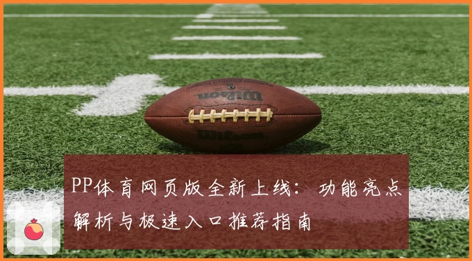 PP体育网页版全新上线：功能亮点解析与极速入口推荐指南