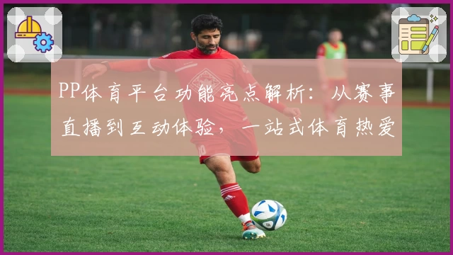 PP体育平台功能亮点解析：从赛事直播到互动体验，一站式体育热爱新选择