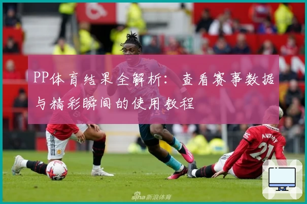 PP体育结果全解析：查看赛事数据与精彩瞬间的使用教程