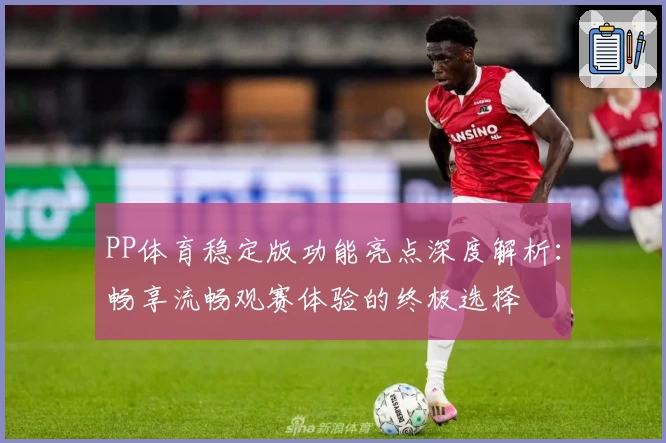 PP体育稳定版功能亮点深度解析：畅享流畅观赛体验的终极选择