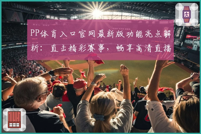 PP体育入口官网最新版功能亮点解析：直击精彩赛事，畅享高清直播体验