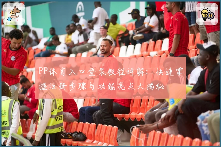 PP体育入口登录教程详解：快速掌握注册步骤与功能亮点大揭秘
