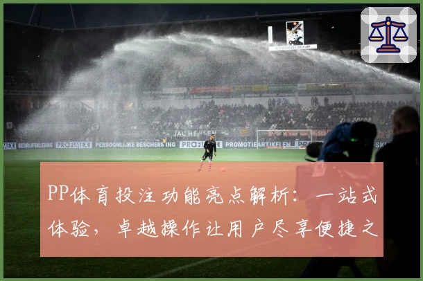 PP体育投注功能亮点解析：一站式体验，卓越操作让用户尽享便捷之旅